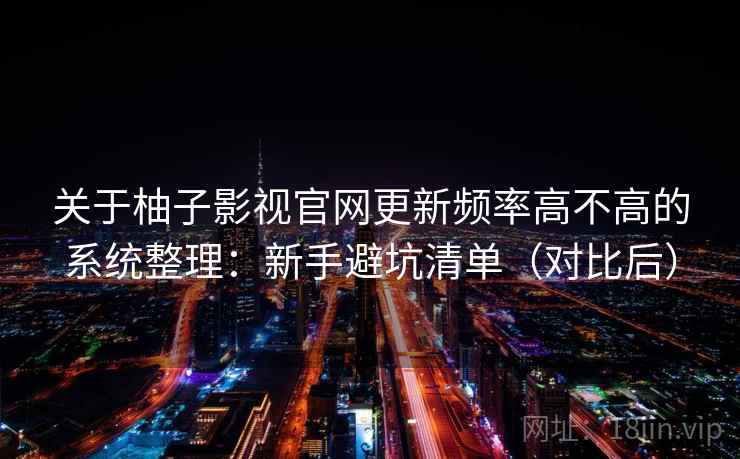 关于柚子影视官网更新频率高不高的系统整理:新手避坑清单(对比后) 关于柚子影视官网更新频率高不高的系统整理:新手避坑清单(对比后)