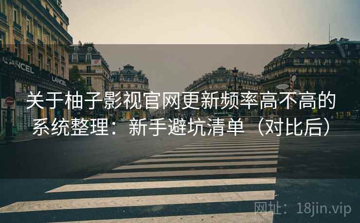 关于柚子影视官网更新频率高不高的系统整理:新手避坑清单(对比后) 关于柚子影视官网更新频率高不高的系统整理:新手避坑清单(对比后)