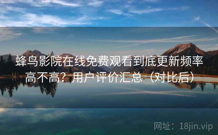 蜂鸟影院在线免费观看到底更新频率高不高?用户评价汇总(对比后) 蜂鸟影院在线免费观看到底更新频率高不高?用户评价汇总(对比后)