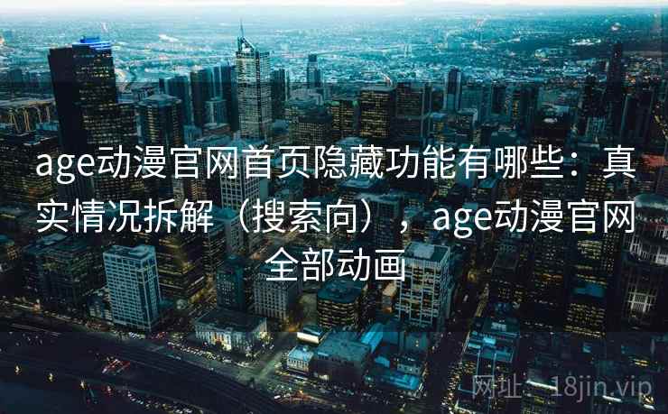 age动漫官网首页隐藏功能有哪些:真实情况拆解(搜索向),age动漫官网全部动画 age动漫官网首页隐藏功能有哪些:真实情况拆解(搜索向),age动漫官网全部动画