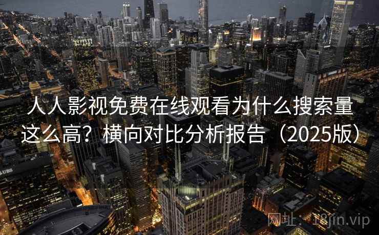 人人影视免费在线观看为什么搜索量这么高?横向对比分析报告(2025版) 人人影视免费在线观看为什么搜索量这么高?横向对比分析报告(2025版)