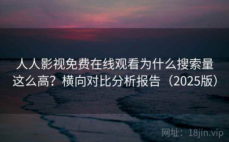 人人影视免费在线观看为什么搜索量这么高?横向对比分析报告(2025版) 人人影视免费在线观看为什么搜索量这么高?横向对比分析报告(2025版)