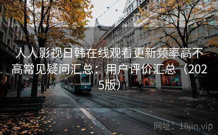 人人影视日韩在线观看更新频率高不高常见疑问汇总:用户评价汇总(2025版) 人人影视日韩在线观看更新频率高不高常见疑问汇总:用户评价汇总(2025版)