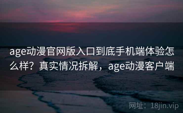 age动漫官网版入口到底手机端体验怎么样?真实情况拆解,age动漫客户端 age动漫官网版入口到底手机端体验怎么样?真实情况拆解,age动漫客户端