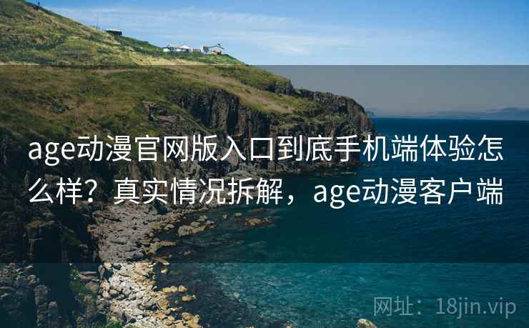 age动漫官网版入口到底手机端体验怎么样?真实情况拆解,age动漫客户端 age动漫官网版入口到底手机端体验怎么样?真实情况拆解,age动漫客户端