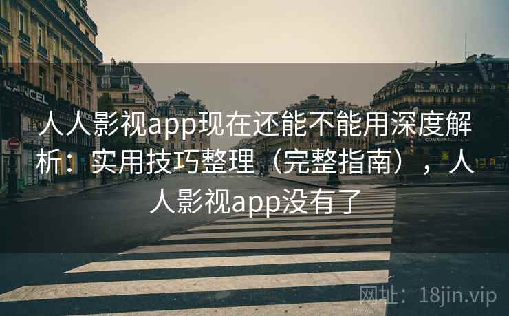 人人影视app现在还能不能用深度解析:实用技巧整理(完整指南),人人影视app没有了 人人影视app现在还能不能用深度解析:实用技巧整理(完整指南),人人影视app没有了