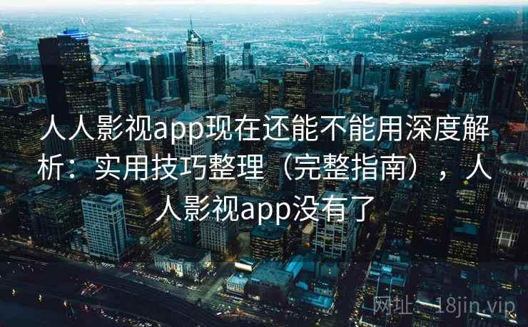 人人影视app现在还能不能用深度解析:实用技巧整理(完整指南),人人影视app没有了 人人影视app现在还能不能用深度解析:实用技巧整理(完整指南),人人影视app没有了