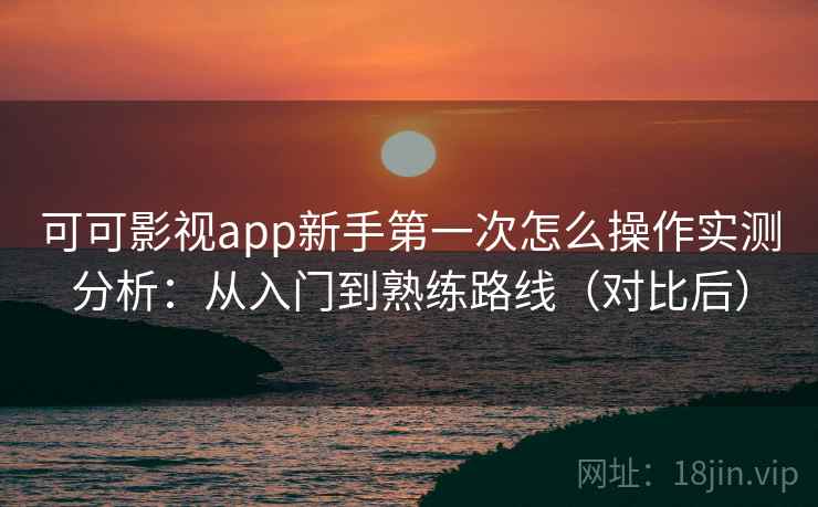 可可影视app新手第一次怎么操作实测分析:从入门到熟练路线(对比后) 可可影视app新手第一次怎么操作实测分析:从入门到熟练路线(对比后)