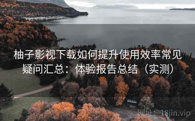 柚子影视下载如何提升使用效率常见疑问汇总:体验报告总结(实测) 柚子影视下载如何提升使用效率常见疑问汇总:体验报告总结(实测)