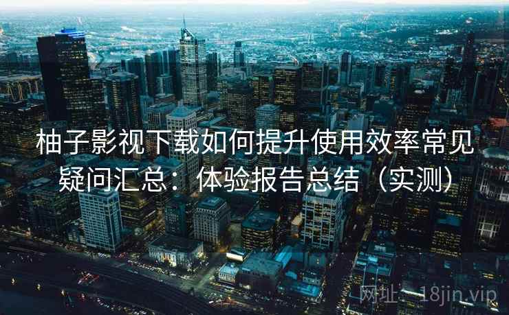 柚子影视下载如何提升使用效率常见疑问汇总:体验报告总结(实测) 柚子影视下载如何提升使用效率常见疑问汇总:体验报告总结(实测)
