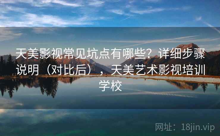 天美影视常见坑点有哪些?详细步骤说明(对比后),天美艺术影视培训学校 天美影视常见坑点有哪些?详细步骤说明(对比后),天美艺术影视培训学校