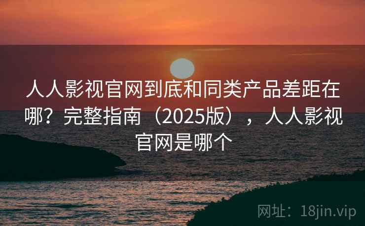 人人影视官网到底和同类产品差距在哪?完整指南(2025版),人人影视官网是哪个 人人影视官网到底和同类产品差距在哪?完整指南(2025版),人人影视官网是哪个