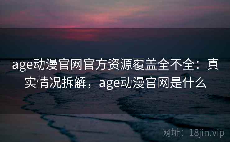 age动漫官网官方资源覆盖全不全:真实情况拆解,age动漫官网是什么 age动漫官网官方资源覆盖全不全:真实情况拆解,age动漫官网是什么