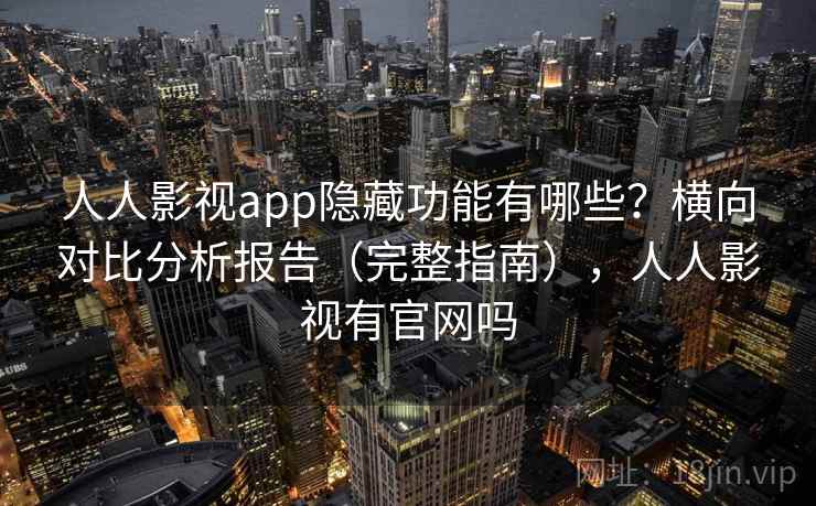 人人影视app隐藏功能有哪些?横向对比分析报告(完整指南),人人影视有官网吗 人人影视app隐藏功能有哪些?横向对比分析报告(完整指南),人人影视有官网吗