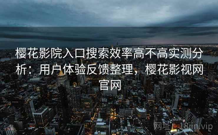 樱花影院入口搜索效率高不高实测分析：用户体验反馈整理，樱花影视网官网