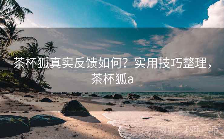 茶杯狐真实反馈如何?实用技巧整理,茶杯狐a 茶杯狐真实反馈如何?实用技巧整理,茶杯狐a