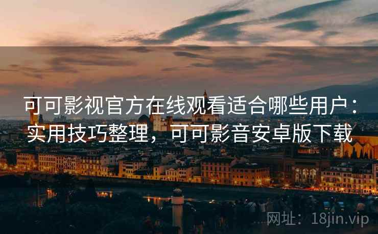 可可影视官方在线观看适合哪些用户:实用技巧整理,可可影音安卓版下载 可可影视官方在线观看适合哪些用户:实用技巧整理,可可影音安卓版下载