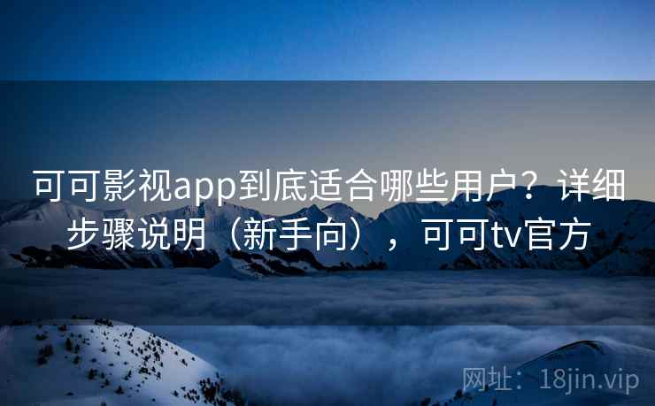 可可影视app到底适合哪些用户?详细步骤说明(新手向),可可tv官方 可可影视app到底适合哪些用户?详细步骤说明(新手向),可可tv官方