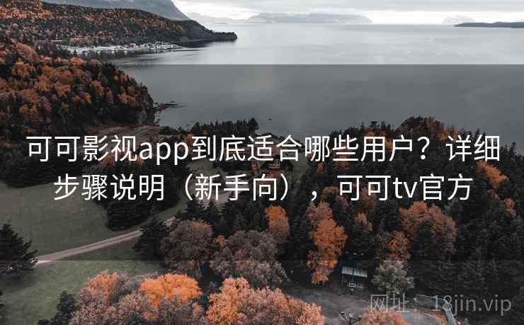 可可影视app到底适合哪些用户?详细步骤说明(新手向),可可tv官方 可可影视app到底适合哪些用户?详细步骤说明(新手向),可可tv官方