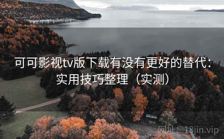 可可影视tv版下载有没有更好的替代:实用技巧整理(实测) 可可影视tv版下载有没有更好的替代:实用技巧整理(实测)