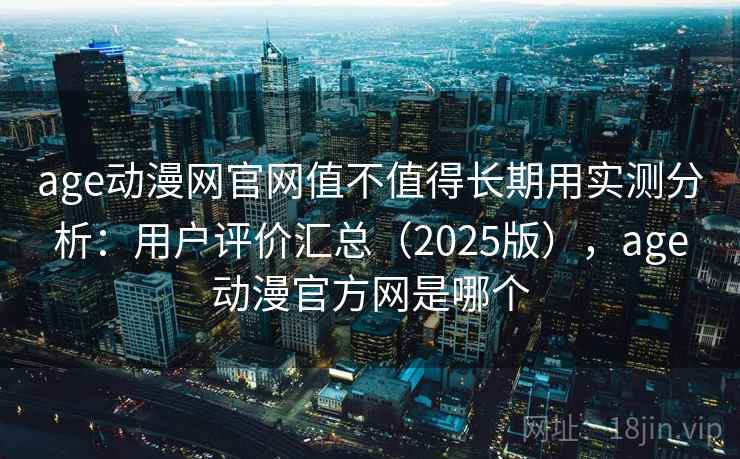 age动漫网官网值不值得长期用实测分析:用户评价汇总(2025版),age动漫官方网是哪个 age动漫网官网值不值得长期用实测分析:用户评价汇总(2025版),age动漫官方网是哪个