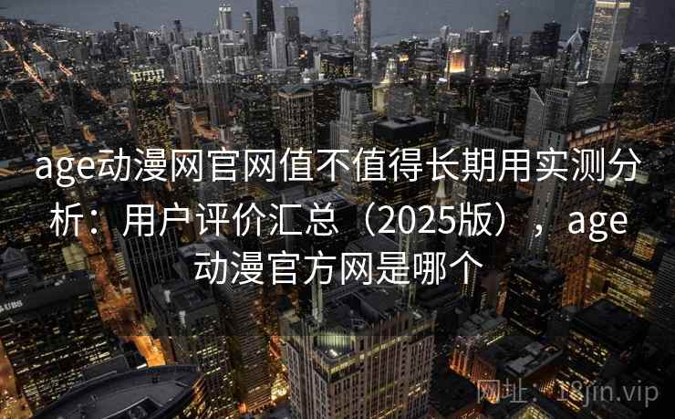 age动漫网官网值不值得长期用实测分析:用户评价汇总(2025版),age动漫官方网是哪个 age动漫网官网值不值得长期用实测分析:用户评价汇总(2025版),age动漫官方网是哪个