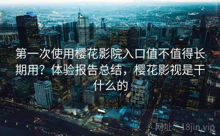 第一次使用樱花影院入口值不值得长期用?体验报告总结,樱花影视是干什么的 第一次使用樱花影院入口值不值得长期用?体验报告总结,樱花影视是干什么的