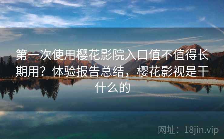 第一次使用樱花影院入口值不值得长期用?体验报告总结,樱花影视是干什么的 第一次使用樱花影院入口值不值得长期用?体验报告总结,樱花影视是干什么的