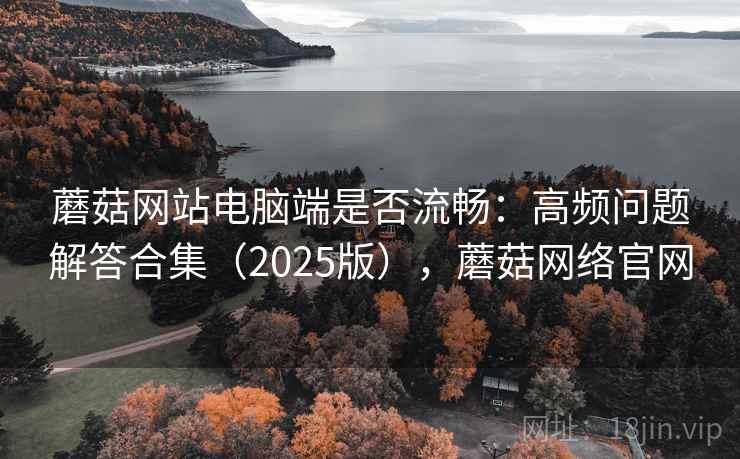 蘑菇网站电脑端是否流畅：高频问题解答合集（2025版），蘑菇网络官网