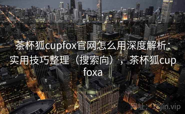 茶杯狐cupfox官网怎么用深度解析:实用技巧整理(搜索向),茶杯狐cupfoxa 茶杯狐cupfox官网怎么用深度解析:实用技巧整理(搜索向),茶杯狐cupfoxa