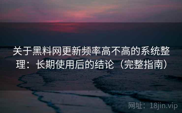 关于黑料网更新频率高不高的系统整理：长期使用后的结论（完整指南）