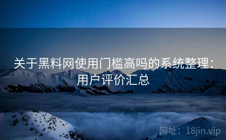 关于黑料网使用门槛高吗的系统整理:用户评价汇总 关于黑料网使用门槛高吗的系统整理:用户评价汇总