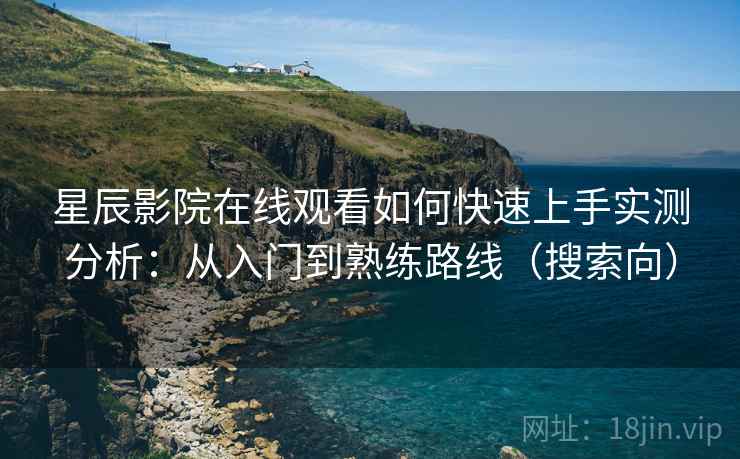 星辰影院在线观看如何快速上手实测分析:从入门到熟练路线(搜索向) 星辰影院在线观看如何快速上手实测分析:从入门到熟练路线(搜索向)