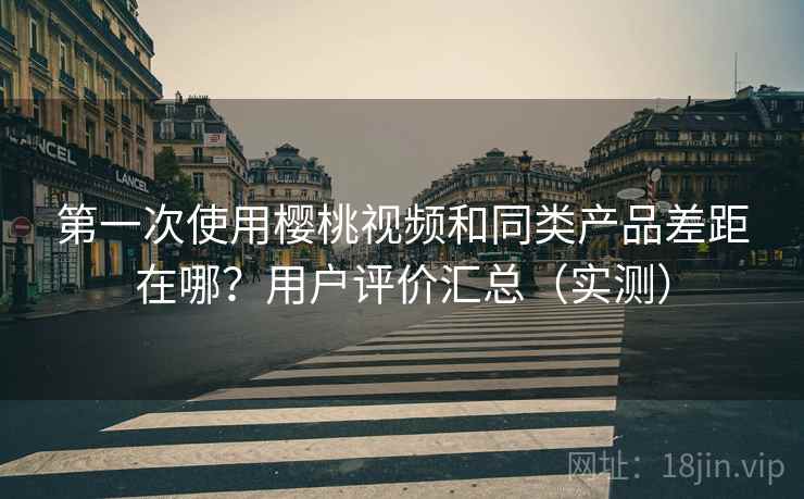 第一次使用樱桃视频和同类产品差距在哪？用户评价汇总（实测）