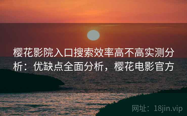 樱花影院入口搜索效率高不高实测分析:优缺点全面分析,樱花电影官方 樱花影院入口搜索效率高不高实测分析:优缺点全面分析,樱花电影官方