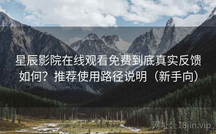 星辰影院在线观看免费到底真实反馈如何?推荐使用路径说明(新手向) 星辰影院在线观看免费到底真实反馈如何?推荐使用路径说明(新手向)