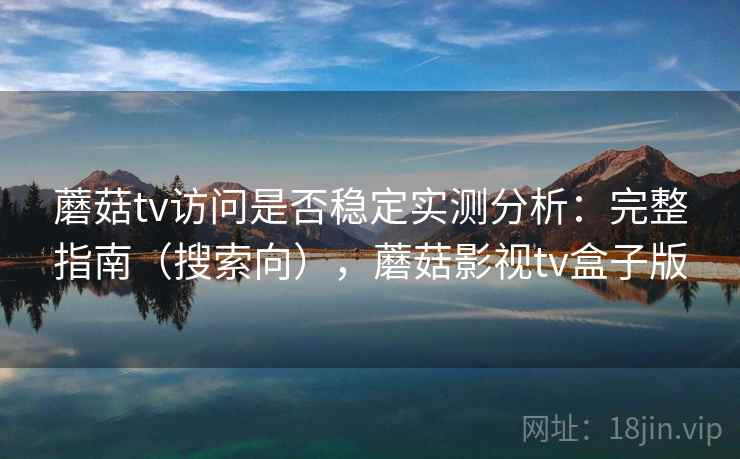 蘑菇tv访问是否稳定实测分析:完整指南(搜索向),蘑菇影视tv盒子版 蘑菇tv访问是否稳定实测分析:完整指南(搜索向),蘑菇影视tv盒子版