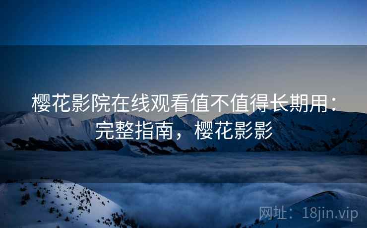 樱花影院在线观看值不值得长期用:完整指南,樱花影影 樱花影院在线观看值不值得长期用:完整指南,樱花影影
