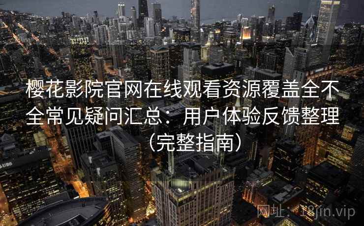 樱花影院官网在线观看资源覆盖全不全常见疑问汇总:用户体验反馈整理(完整指南) 樱花影院官网在线观看资源覆盖全不全常见疑问汇总:用户体验反馈整理(完整指南)