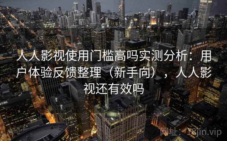 人人影视使用门槛高吗实测分析:用户体验反馈整理(新手向),人人影视还有效吗 人人影视使用门槛高吗实测分析:用户体验反馈整理(新手向),人人影视还有效吗