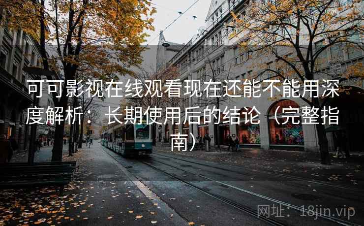 可可影视在线观看现在还能不能用深度解析:长期使用后的结论(完整指南) 可可影视在线观看现在还能不能用深度解析:长期使用后的结论(完整指南)