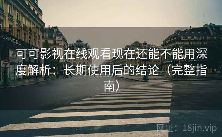 可可影视在线观看现在还能不能用深度解析:长期使用后的结论(完整指南) 可可影视在线观看现在还能不能用深度解析:长期使用后的结论(完整指南)