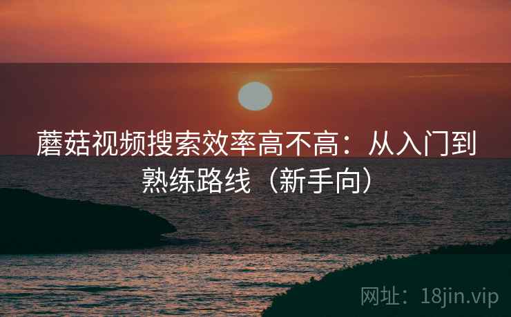 蘑菇视频搜索效率高不高：从入门到熟练路线（新手向）