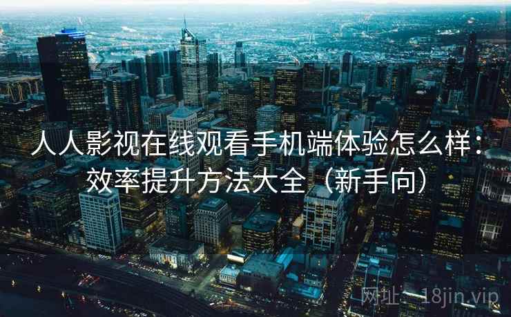 人人影视在线观看手机端体验怎么样:效率提升方法大全(新手向) 人人影视在线观看手机端体验怎么样:效率提升方法大全(新手向)