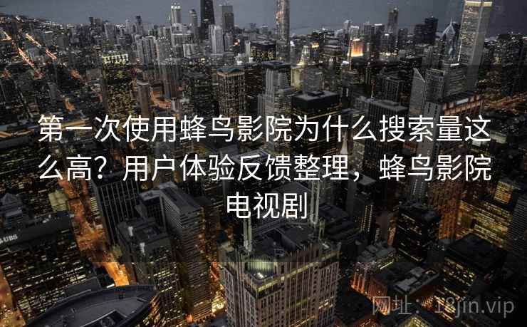 第一次使用蜂鸟影院为什么搜索量这么高?用户体验反馈整理,蜂鸟影院电视剧 第一次使用蜂鸟影院为什么搜索量这么高?用户体验反馈整理,蜂鸟影院电视剧