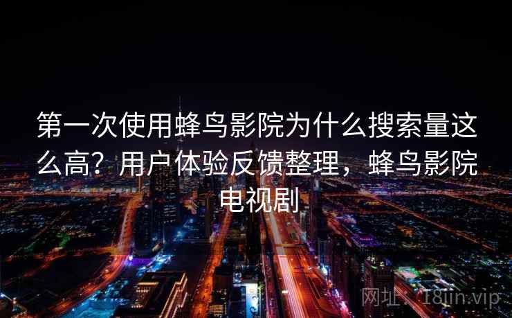 第一次使用蜂鸟影院为什么搜索量这么高?用户体验反馈整理,蜂鸟影院电视剧 第一次使用蜂鸟影院为什么搜索量这么高?用户体验反馈整理,蜂鸟影院电视剧