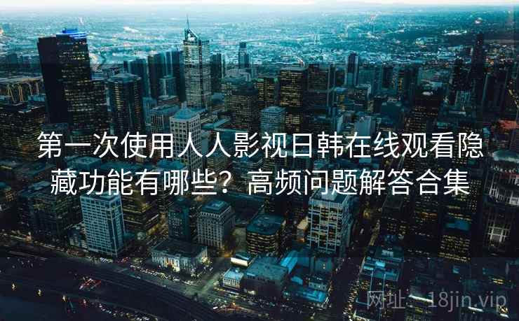 第一次使用人人影视日韩在线观看隐藏功能有哪些?高频问题解答合集 第一次使用人人影视日韩在线观看隐藏功能有哪些?高频问题解答合集