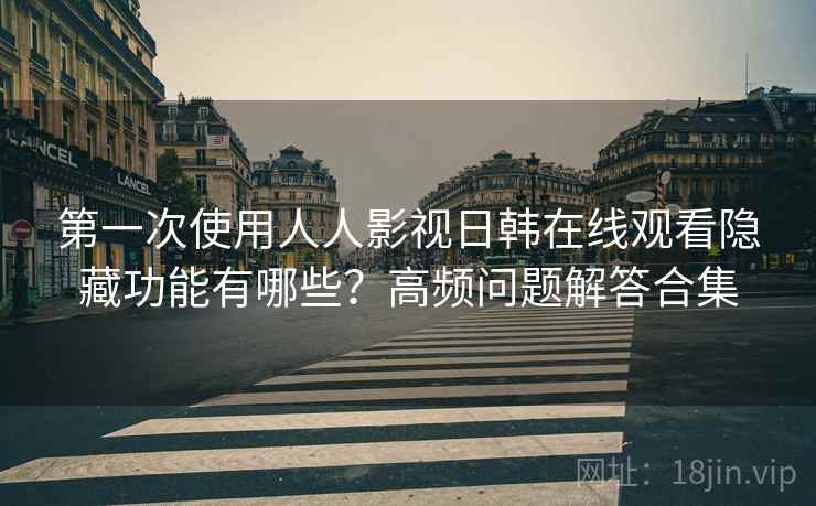 第一次使用人人影视日韩在线观看隐藏功能有哪些?高频问题解答合集 第一次使用人人影视日韩在线观看隐藏功能有哪些?高频问题解答合集