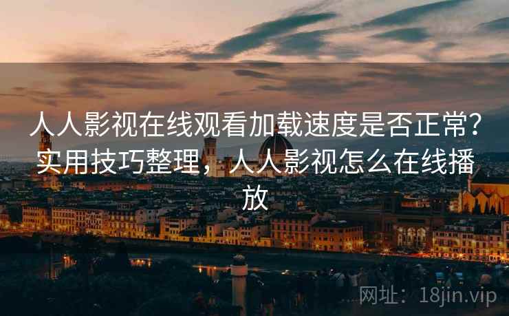 人人影视在线观看加载速度是否正常?实用技巧整理,人人影视怎么在线播放 人人影视在线观看加载速度是否正常?实用技巧整理,人人影视怎么在线播放