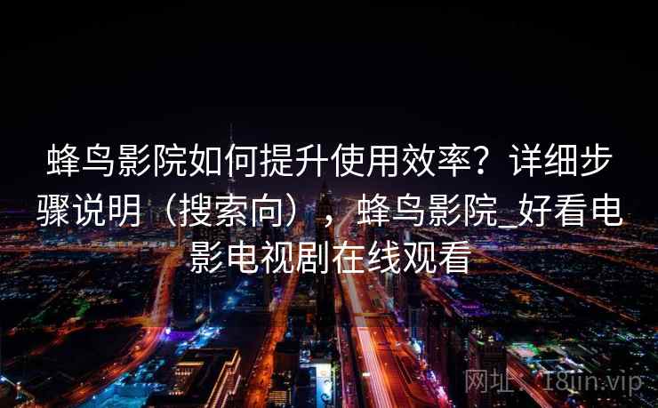 蜂鸟影院如何提升使用效率？详细步骤说明（搜索向），蜂鸟影院_好看电影电视剧在线观看